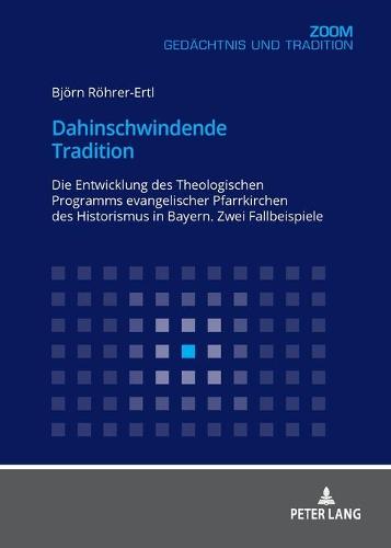 Dahinschwindende Tradition: Die Entwicklung Des Theologischen Programms Evangelischer Pfarrkirchen Des Historismus in Bayern. Zwei Fallbeispiele (Paperback)