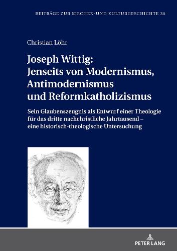 Joseph Wittig: Jenseits Von Modernismus, Antimodernismus Und Reformkatholizismus: Sein Glaubenszeugnis ALS Entwurf Einer Theologie Fur Das Dritte Nachchristliche Jahrtausend - Eine Historisch-Theologische Untersuchung - Beitrage Zur Kirchen- Und Kulturgeschichte 36 (Hardback)