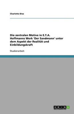 Die Zentralen Motive in E.T.A. Hoffmanns Werk 'der Sandmann' Unter Dem Aspekt Der Realitat Und Einbildungskraft (Paperback)