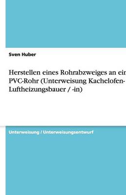 Herstellen Eines Rohrabzweiges an Einem PVC-Rohr (Unterweisung Kachelofen- Und Luftheizungsbauer / -In) (Paperback)