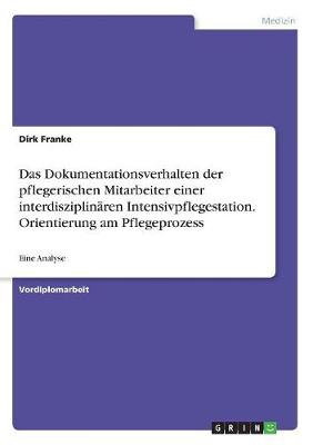 Das Dokumentationsverhalten Der Pflegerischen Mitarbeiter Einer Interdisziplinaren Intensivpflegestation. Orientierung Am Pflegeprozess (Paperback)