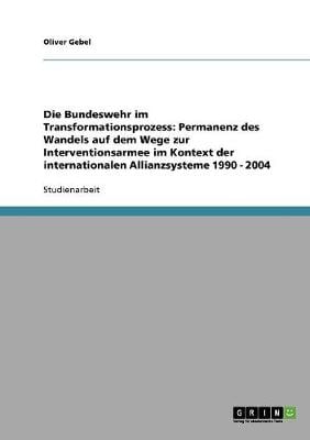 Die Bundeswehr Im Transformationsprozess: Permanenz Des Wandels Auf Dem Wege Zur Interventionsarmee Im Kontext Der Internationalen Allianzsysteme 1990 - 2004 (Paperback)