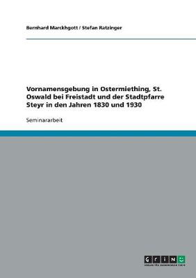 Vornamensgebung in Ostermiething, St. Oswald Bei Freistadt Und Der Stadtpfarre Steyr in Den Jahren 1830 Und 1930 (Paperback)