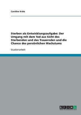 Sterben ALS Entwicklungsaufgabe: Der Umgang Mit Dem Tod Aus Sicht Des Sterbenden Und Des Trauernden Und Die Chance Des Persoenlichen Wachstums (Paperback)