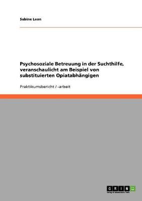 Psychosoziale Betreuung in Der Suchthilfe, Veranschaulicht Am Beispiel Von Substituierten Opiatabhangigen (Paperback)