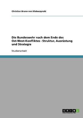 Die Bundeswehr Nach Dem Ende Des Ost-West-Konfliktes - Struktur, Ausrustung Und Strategie: Struktur, Ausrustung Und Strategie (Paperback)
