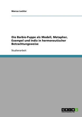 Die Barbie-Puppe ALS Modell, Metapher, Exempel Und Indiz in Hermeneutischer Betrachtungsweise (Paperback)