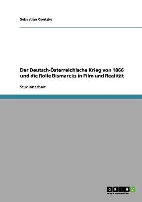 Der Deutsch-Osterreichische Krieg Von 1866 Und Die Rolle Bismarcks in Film Und Realitat (Paperback)