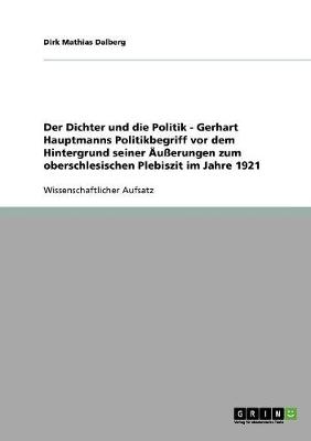 Der Dichter Und Die Politik - Gerhart Hauptmanns Politikbegriff VOR Dem Hintergrund Seiner u erungen Zum Oberschlesischen Plebiszit Im Jahre 1921 (Paperback)