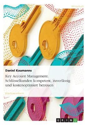 Key Account Management. Schl sselkunden Kompetent, Zuverl ssig Und Kostenoptimiert Betreuen (Paperback)