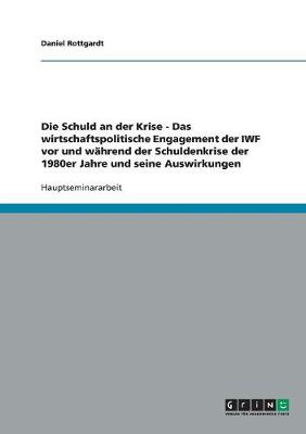 Die Schuld an Der Krise - Das Wirtschaftspolitische Engagement Der Iwf VOR Und Wahrend Der Schuldenkrise Der 1980er Jahre Und Seine Auswirkungen (Paperback)
