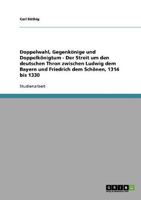 Doppelwahl, Gegenkonige Und Doppelkonigtum - Der Streit Um Den Deutschen Thron Zwischen Ludwig Dem Bayern Und Friedrich Dem Schonen, 1314 Bis 1330 (Paperback)