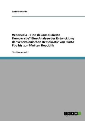 Venezuela: Eine Dekonsolidierte Demokratie? Eine Analyse Der Entwicklung Der Venezolanischen Demokratie Von Punto Fijo Bis Zur Funften Republik (Paperback)