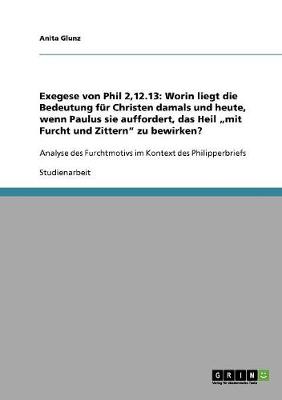 Exegese Von Phil 2,12.13: Worin Liegt Die Bedeutung Fur Christen Damals Und Heute, Wenn Paulus Sie Auffordert, Das Heil "Mit Furcht Und Zittern" Zu Bewirken? (Paperback)