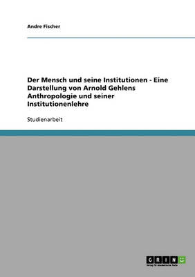 Der Mensch Und Seine Institutionen: Eine Darstellung Von Arnold Gehlens Anthropologie Und Seiner Institutionenlehre (Paperback)