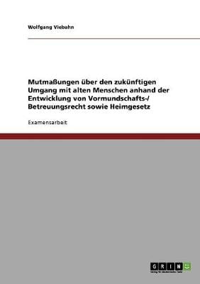 Mutmaungen Uber Den Zukunftigen Umgang Mit Alten Menschen Anhand Der Entwicklung Von Vormundschafts-/ Betreuungsrecht Sowie Heimgesetz (Paperback)