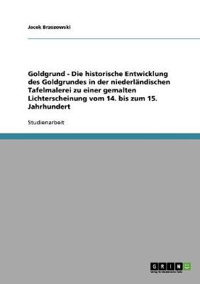 Goldgrund - Die Historische Entwicklung Des Goldgrundes in Der Niederl ndischen Tafelmalerei Zu Einer Gemalten Lichterscheinung Vom 14. Bis Zum 15. Jahrhundert (Paperback)