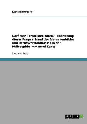 Darf Man Terroristen Toten? - Erorterung Dieser Frage Anhand Des Menschenbildes Und Rechtsverstandnisses in Der Philosophie Immanuel Kants (Paperback)