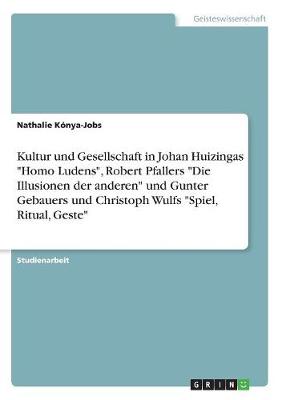 Kultur Und Gesellschaft in Johan Huizingas "Homo Ludens," Robert Pfallers "Die Illusionen Der Anderen" Und Gunter Gebauers Und Christoph Wulfs "Spiel, Ritual, Geste" (Paperback)