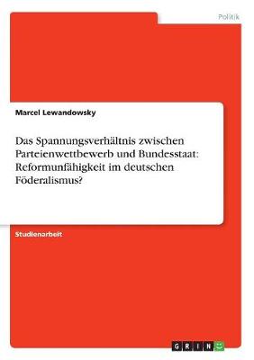 Das Spannungsverhaltnis Zwischen Parteienwettbewerb Und Bundesstaat: Reformunfahigkeit Im Deutschen Foderalismus? (Paperback)