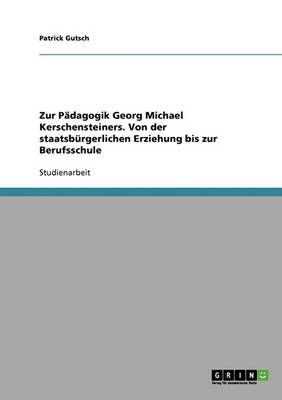 Zur Padagogik Georg Michael Kerschensteiners. Von Der Staatsburgerlichen Erziehung Bis Zur Berufsschule (Paperback)