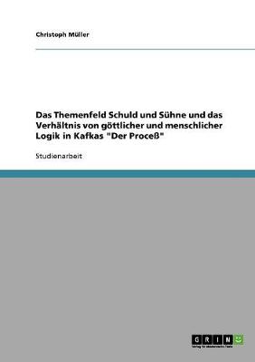 Das Themenfeld Schuld Und Suhne Und Das Verhaltnis Von Gottlicher Und Menschlicher Logik in Kafkas Der Proce (Paperback)
