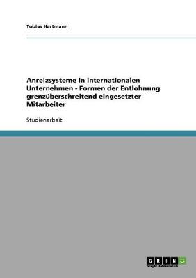 Anreizsysteme in Internationalen Unternehmen - Formen Der Entlohnung Grenzuberschreitend Eingesetzter Mitarbeiter (Paperback)