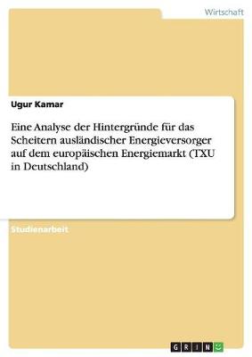 Eine Analyse Der Hintergr nde F r Das Scheitern Ausl ndischer Energieversorger Auf Dem Europ ischen Energiemarkt (Txu in Deutschland) (Paperback)
