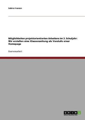 Moglichkeiten Projektorientierten Arbeitens Im 3. Schuljahr: Wir Erstellen Eine Klassenzeitung ALS Vorstufe Einer Homepage (Paperback)