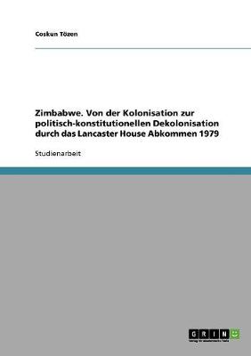 Zimbabwe. Von Der Kolonisation Zur Politisch-Konstitutionellen Dekolonisation Durch Das Lancaster House Abkommen 1979 (Paperback)