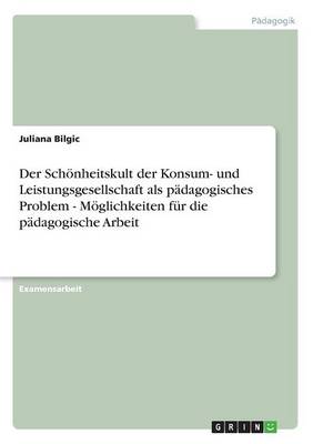 Der Schonheitskult Der Konsum- Und Leistungsgesellschaft ALS Padagogisches Problem - Moglichkeiten Fur Die Padagogische Arbeit (Paperback)