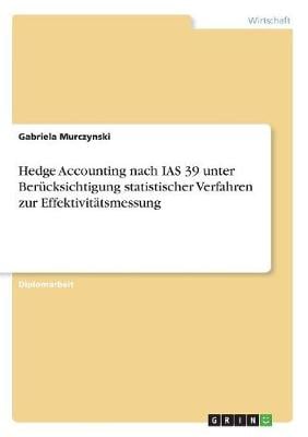 Hedge Accounting Nach IAS 39 Unter Berucksichtigung Statistischer Verfahren Zur Effektivitatsmessung (Paperback)