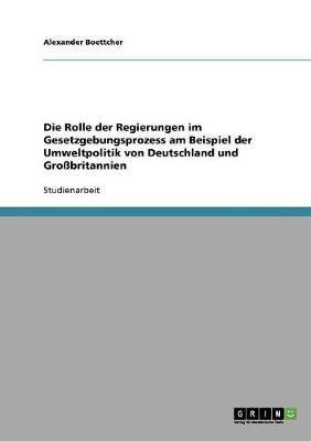 Die Rolle Der Regierungen Im Gesetzgebungsprozess Am Beispiel Der Umweltpolitik Von Deutschland Und Grobritannien (Paperback)