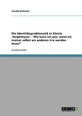 Die Identitatsproblematik in Kleists 'Amphitryon' - 'Wie Kann Ich Sein, Wenn Ich Meiner Selbst Am Anderen Irre Werden Muss?' (Paperback)