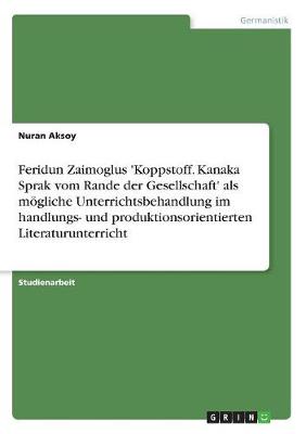 Feridun Zaimoglus 'Koppstoff. Kanaka Sprak Vom Rande Der Gesellschaft' ALS Mogliche Unterrichtsbehandlung Im Handlungs- Und Produktionsorientierten Literaturunterricht (Paperback)