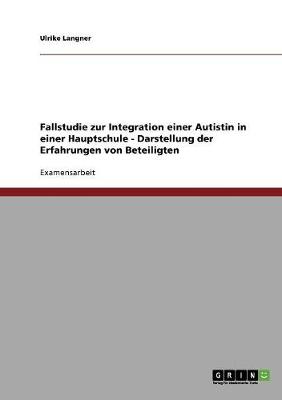 Fallstudie Zur Integration Einer Autistin in Einer Hauptschule - Darstellung Der Erfahrungen Von Beteiligten (Paperback)