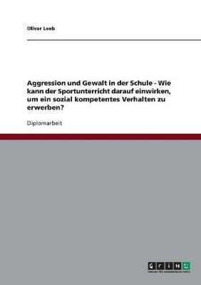 Aggression Und Gewalt in Der Schule - Wie Kann Der Sportunterricht Darauf Einwirken, Um Ein Sozial Kompetentes Verhalten Zu Erwerben? (Paperback)