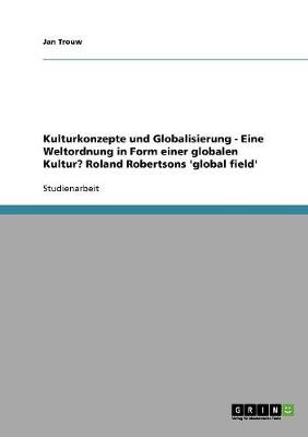 Kulturkonzepte Und Globalisierung - Eine Weltordnung in Form Einer Globalen Kultur? Roland Robertsons 'Global Field' (Paperback)