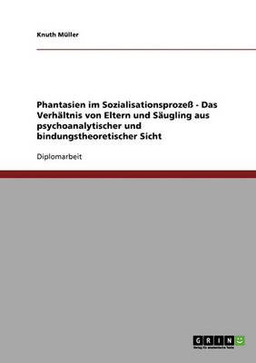 Phantasien Im Sozialisationsproze - Das Verhaltnis Von Eltern Und Saugling Aus Psychoanalytischer Und Bindungstheoretischer Sicht (Paperback)