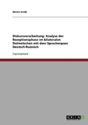 Diskursverarbeitung: Analyse Der Rezeptionsphase Im Bilateralen Dolmetschen Mit Dem Sprachenpaar Deutsch-Russisch (Paperback)