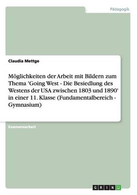 Moglichkeiten Der Arbeit Mit Bildern Zum Thema 'Going West - Die Besiedlung Des Westens Der USA Zwischen 1803 Und 1890' in Einer 11. Klasse (Fundamentalbereich - Gymnasium) (Paperback)