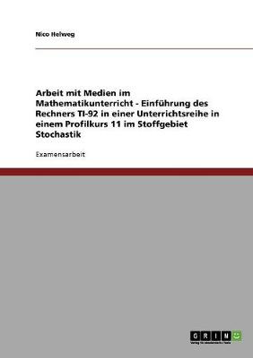 Arbeit Mit Medien Im Mathematikunterricht - Einfuhrung Des Rechners Ti-92 in Einer Unterrichtsreihe in Einem Profilkurs 11 Im Stoffgebiet Stochastik (Paperback)