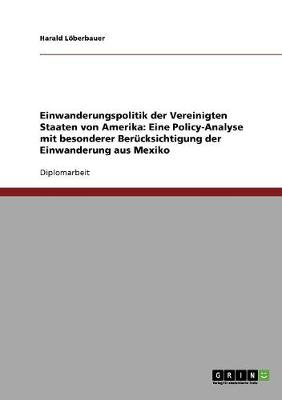 Einwanderungspolitik Der Vereinigten Staaten Von Amerika: Eine Policy-Analyse Mit Besonderer Berucksichtigung Der Einwanderung Aus Mexiko (Paperback)