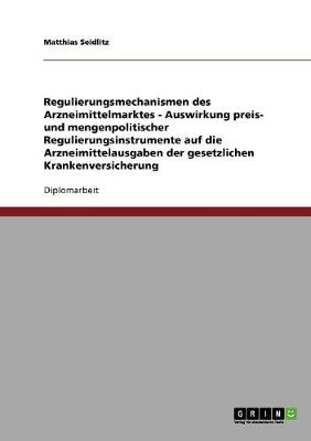 Regulierungsmechanismen Des Arzneimittelmarktes - Auswirkung Preis- Und Mengenpolitischer Regulierungsinstrumente Auf Die Arzneimittelausgaben Der Gesetzlichen Krankenversicherung (Paperback)
