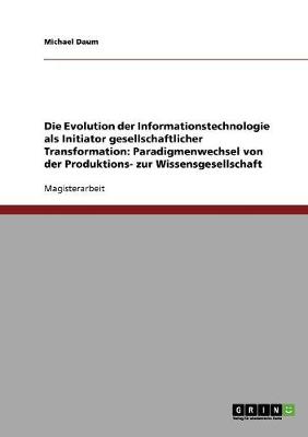 Die Evolution Der Informationstechnologie ALS Initiator Gesellschaftlicher Transformation: Paradigmenwechsel Von Der Produktions- Zur Wissensgesellschaft (Paperback)