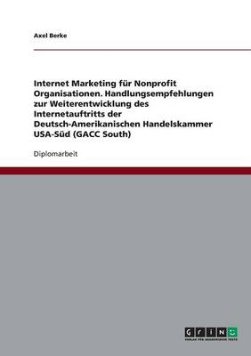 Internet Marketing Fur Nonprofit Organisationen. Handlungsempfehlungen Zur Weiterentwicklung Des Internetauftritts Der Deutsch-Amerikanischen Handelskammer USA-Sud (Gacc South) (Paperback)