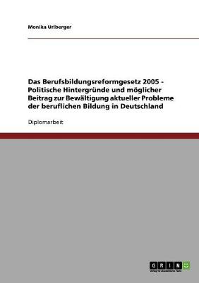Das Berufsbildungsreformgesetz 2005 - Politische Hintergr nde Und M glicher Beitrag Zur Bew ltigung Aktueller Probleme Der Beruflichen Bildung in Deutschland (Paperback)
