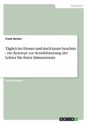 Taglich Im Einsatz Und Doch Kaum Beachtet - Ein Konzept Zur Sensibilisierung Der Lehrer Fur Ihren Stimmeinsatz (Paperback)