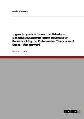Jugendorganisationen Und Schule Im Nationalsozialismus Unter Besonderer Berucksichtigung Osterreichs. Theorie Und Unterrichtsentwurf (Paperback)