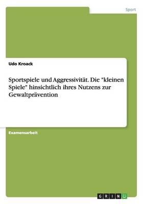 Sportspiele Und Aggressivitat. Die Kleinen Spiele Hinsichtlich Ihres Nutzens Zur Gewaltpravention (Paperback)